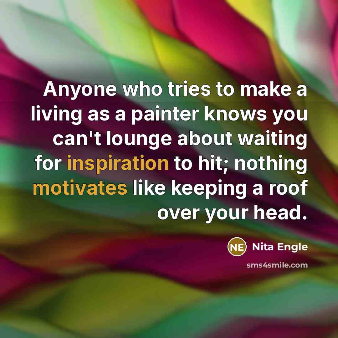 “Anyone who tries to make a living as a painter knows you can't lounge about waiting for inspiration to hit; nothing motivates like keeping a roof over your head.” quote by Nita Engle