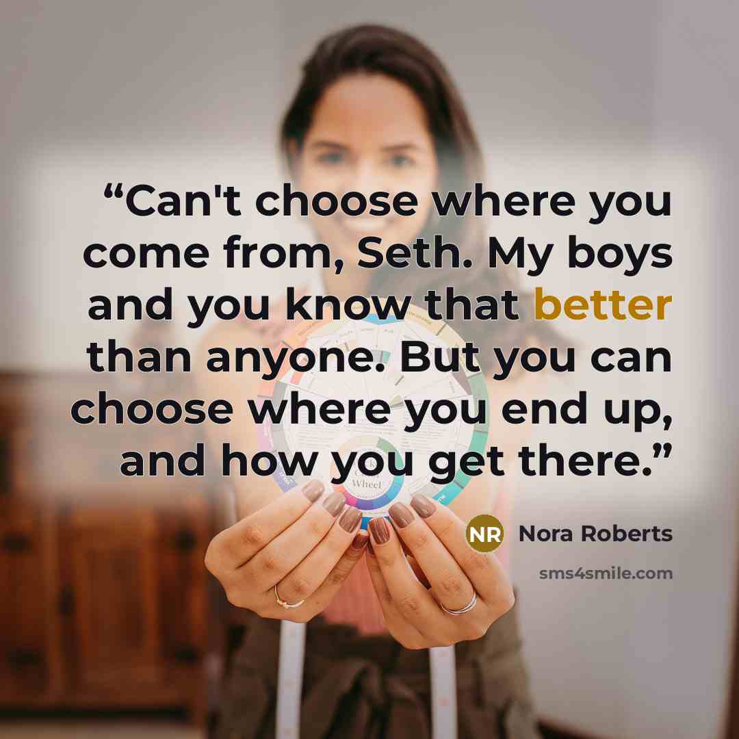 “Can't choose where you come from, Seth. My boys and you know that better than anyone. But you can choose where you end up, and how you get there.” quote by Nora Roberts