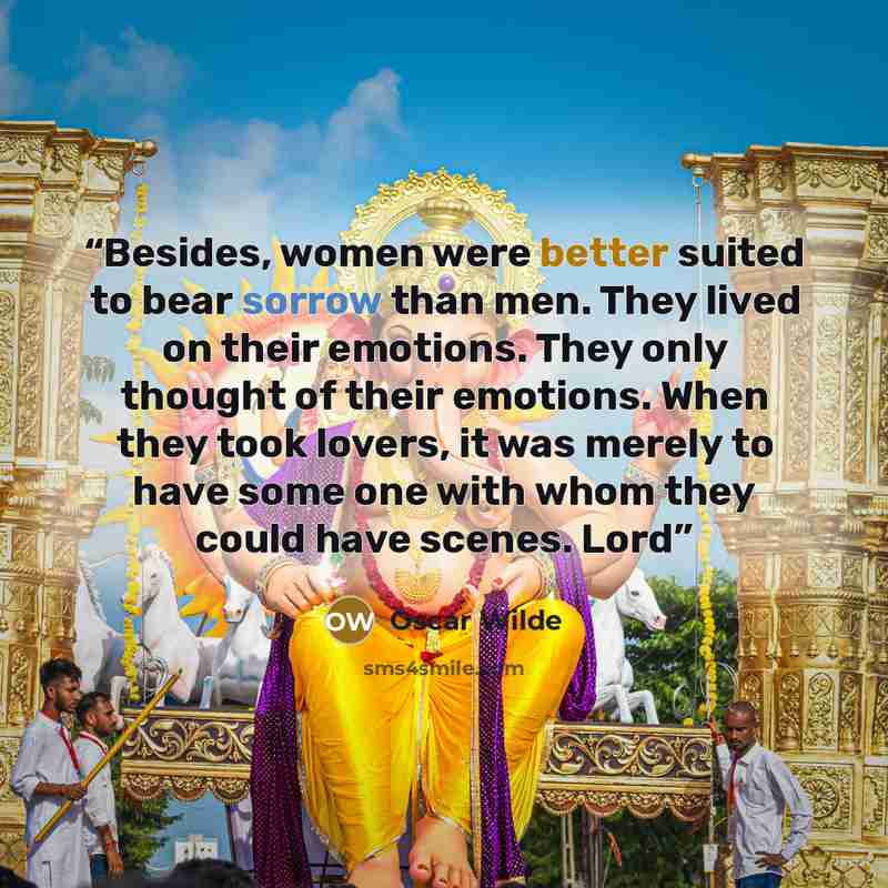 “Besides, women were better suited to bear sorrow than men. They lived on their emotions. They only thought of their emotions. When they took lovers, it was merely to have some one with whom they could have scenes. Lord” quote by Oscar Wilde