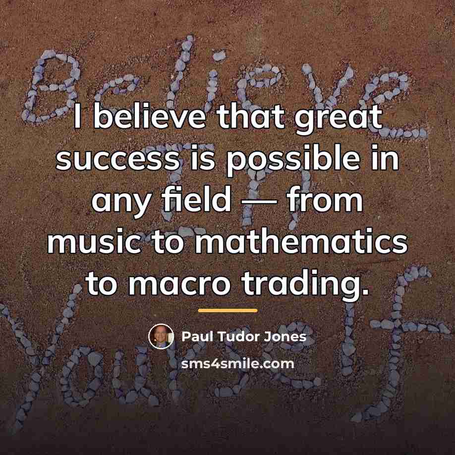 “I believe that great success is possible in any field…” quote by Paul Tudor Jones