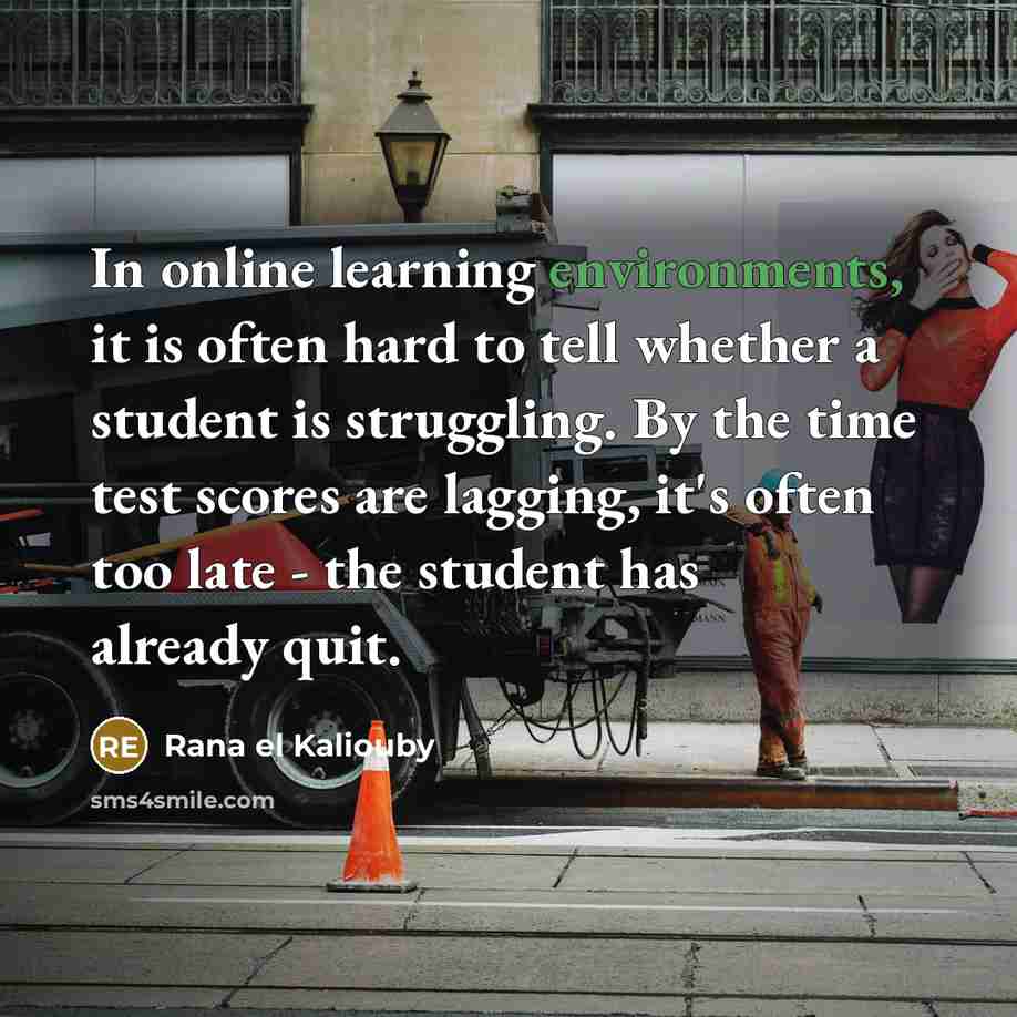 “In online learning environments, it is often hard to tell whether a student is struggling. By the time test scores are lagging, it's often too late - the student has already quit.” quote by Rana el Kaliouby