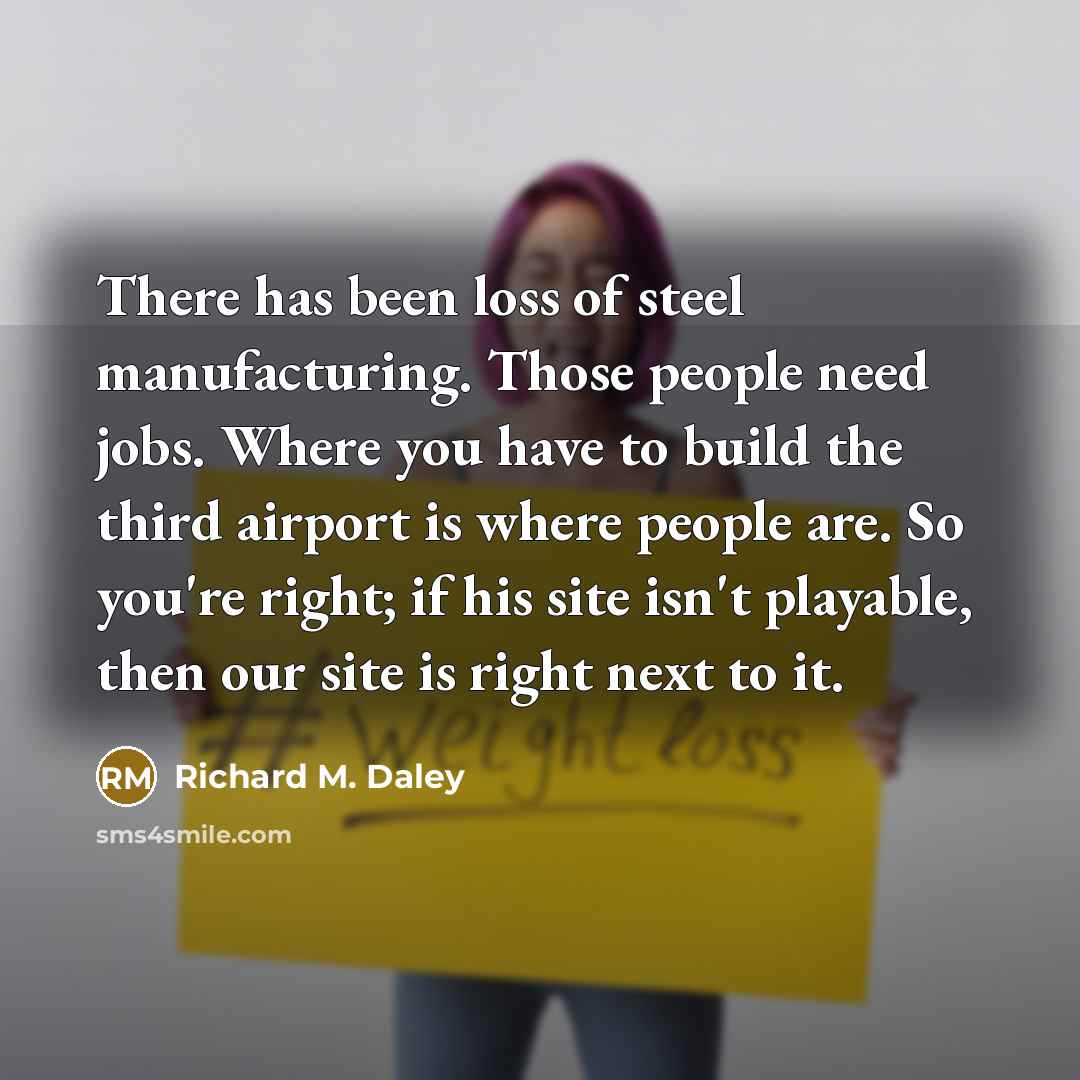 “There has been loss of steel manufacturing. Those people need…” quote by Richard M. Daley