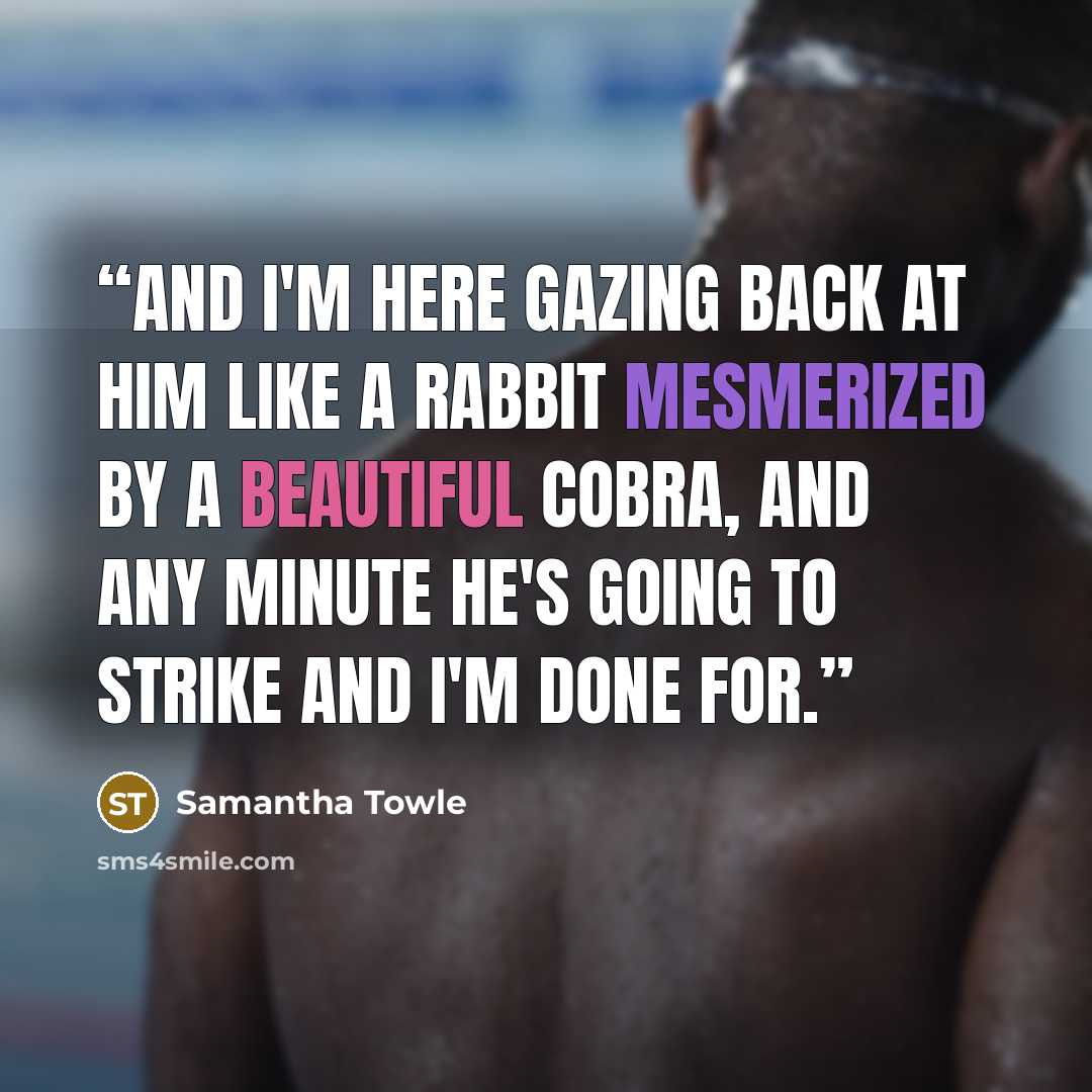 “And I'm here gazing back at him like a rabbit mesmerized by a beautiful cobra, and any minute he's going to strike and I'm done for.” quote by Samantha Towle