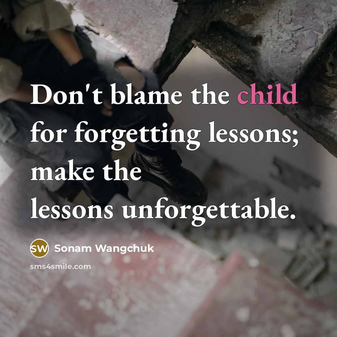 “Don't blame the child for forgetting lessons; make the lessons…” quote by Sonam Wangchuk