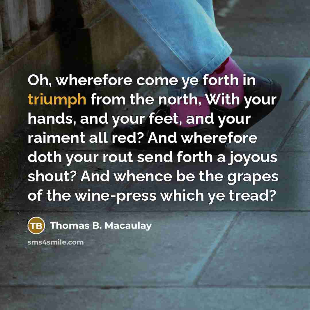 “Oh, wherefore come ye forth in triumph from the north,…” quote by Thomas B. Macaulay
