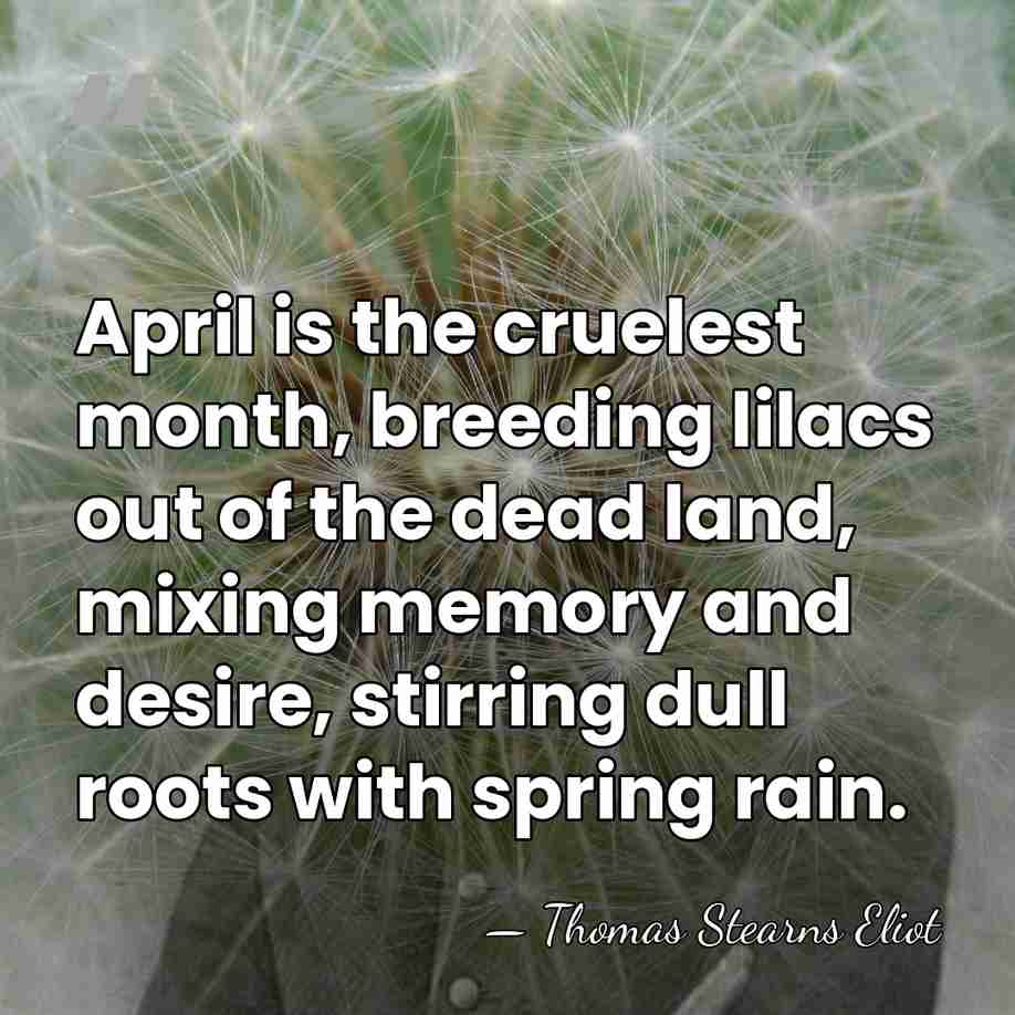 April is the cruelest month, breeding lilacs out of the dead land,&hellip; - Thomas Stearns Eliot