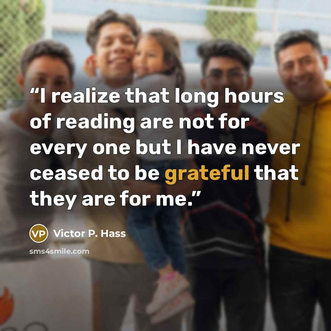 “I realize that long hours of reading are not for every one but I have never ceased to be grateful that they are for me.” quote by Victor P. Hass