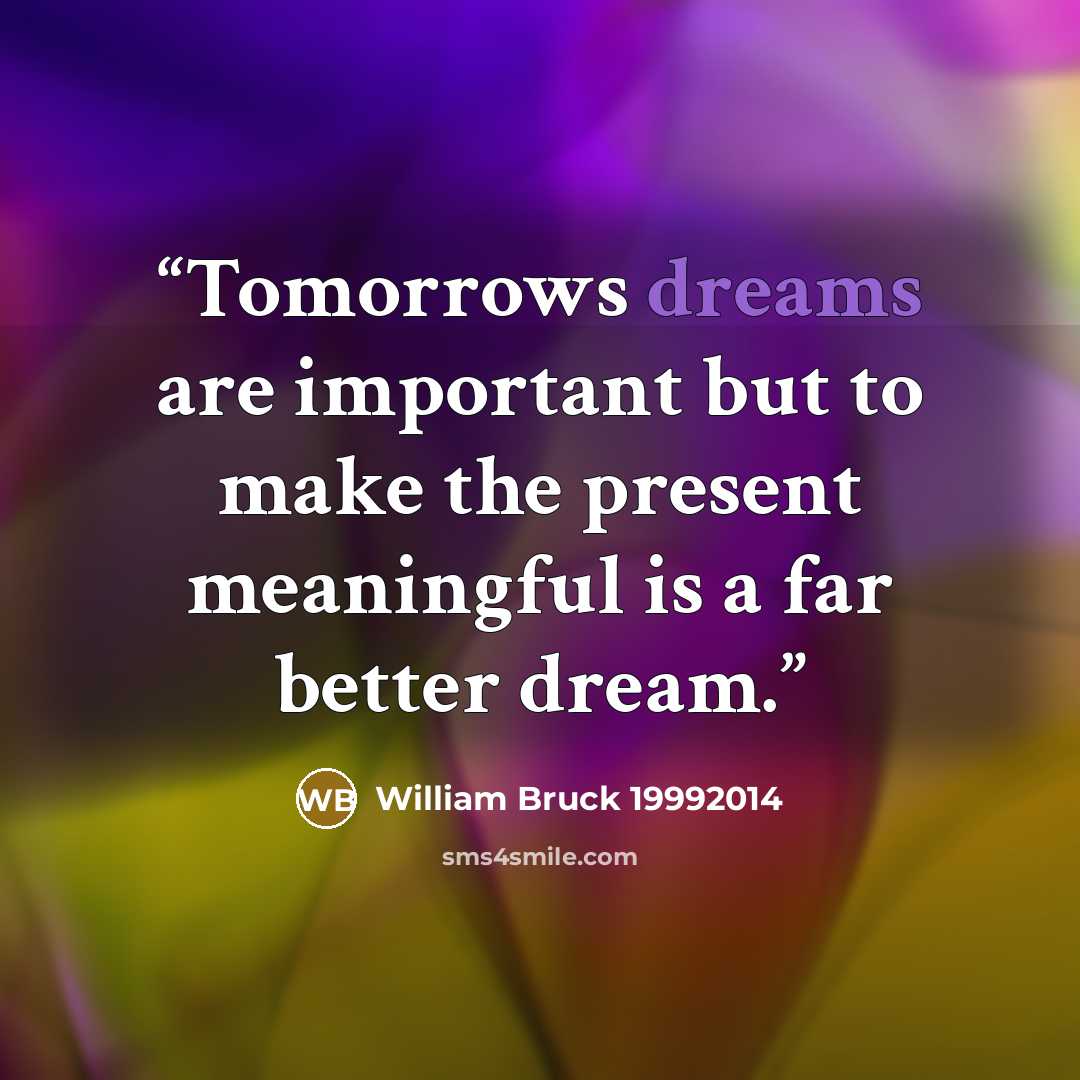 “​Tomorrows dreams are important but to make the present meaningful is a far better dream.” quote by William Bruck 19992014