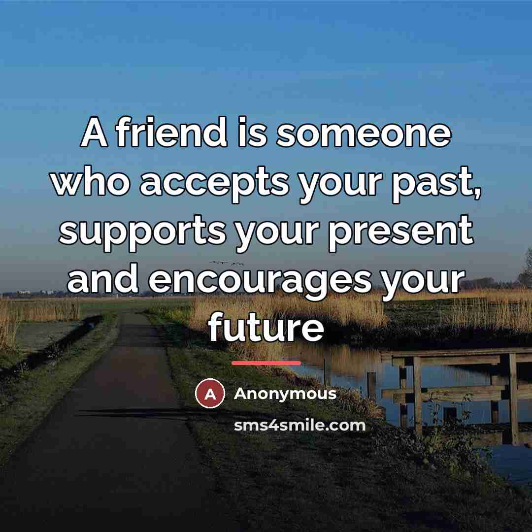 “A friend is someone who accepts your past, supports your…” quote by Anonymous