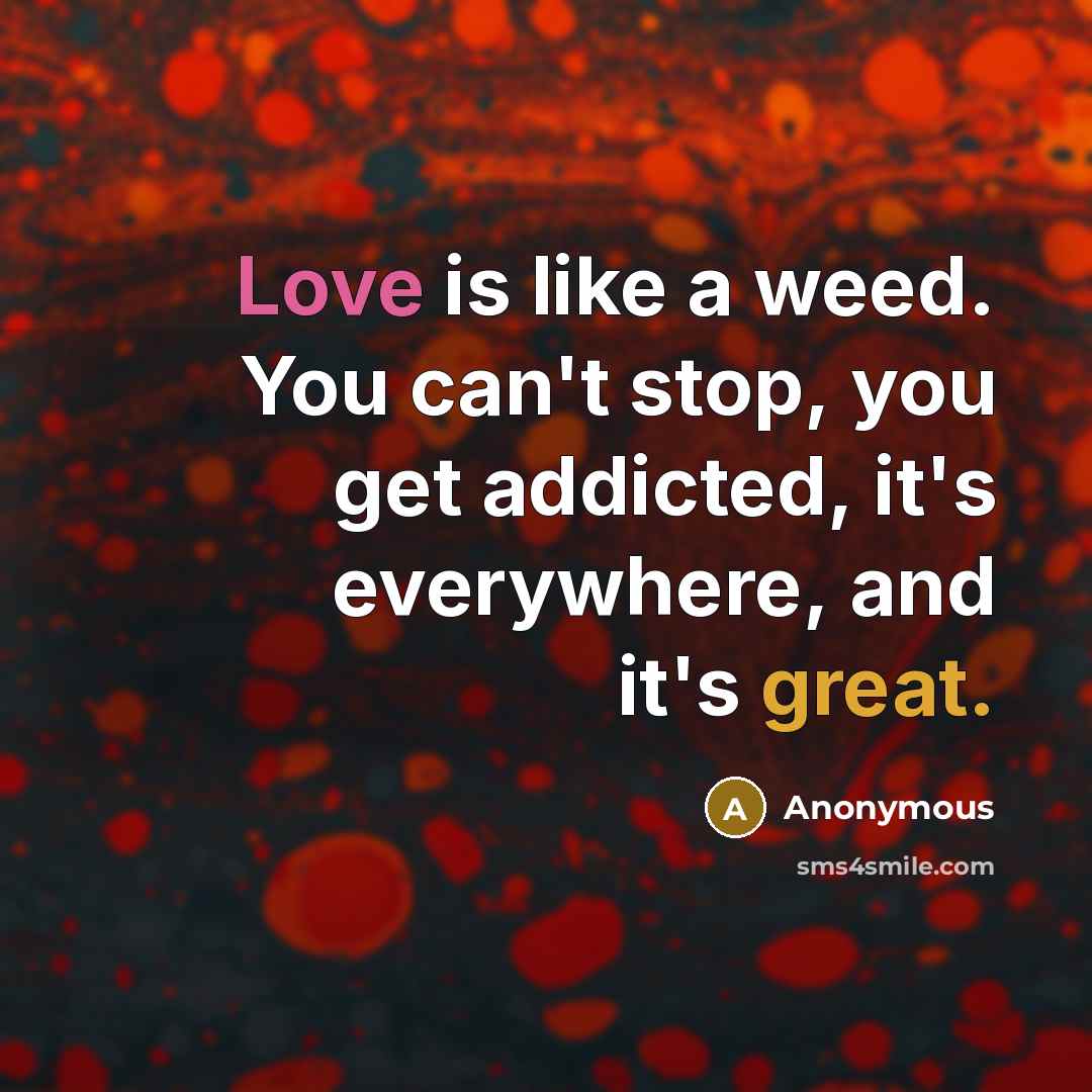 “Love is like a weed. You can't stop, you get addicted, it's everywhere, and it's great.” quote by Anonymous