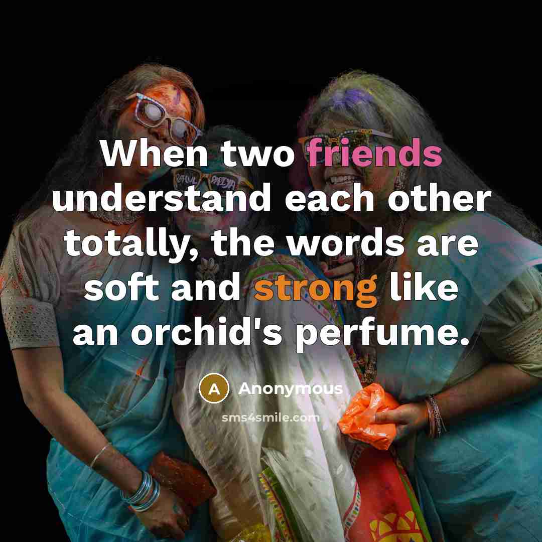 “When two friends understand each other totally, the words are soft and strong like an orchid's perfume.” quote by Anonymous