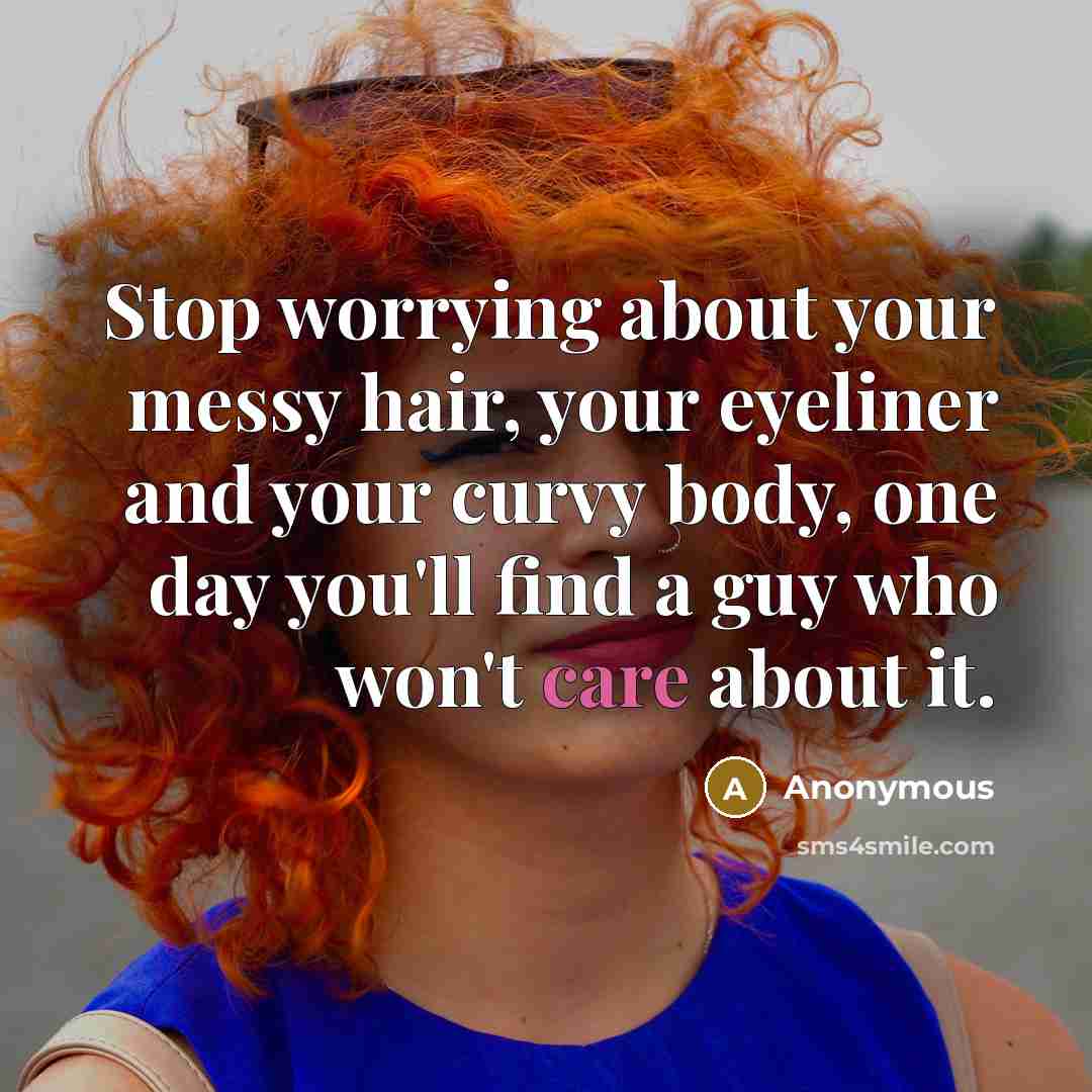 “Stop worrying about your messy hair, your eyeliner and your curvy body, one day you'll find a guy who won't care about it.” quote by Anonymous