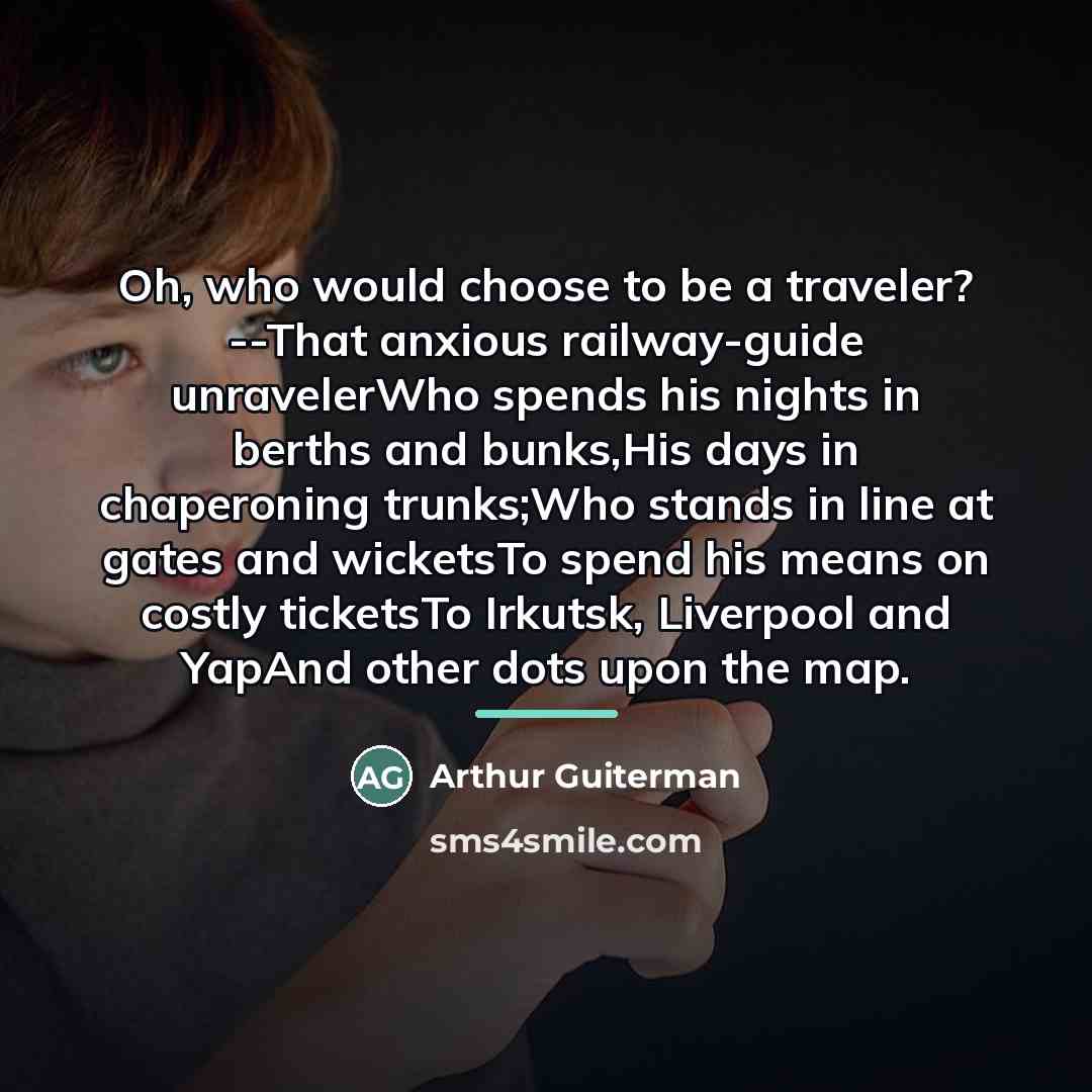 “Oh, who would choose to be a traveler? --That anxious…” quote by Arthur Guiterman