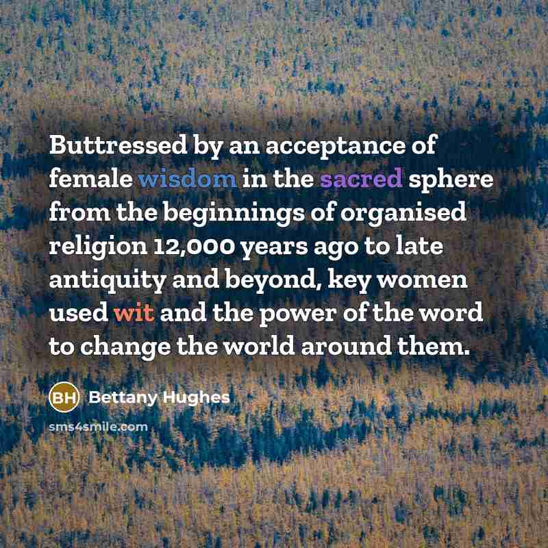 “Buttressed by an acceptance of female wisdom in the sacred…” quote by Bettany Hughes