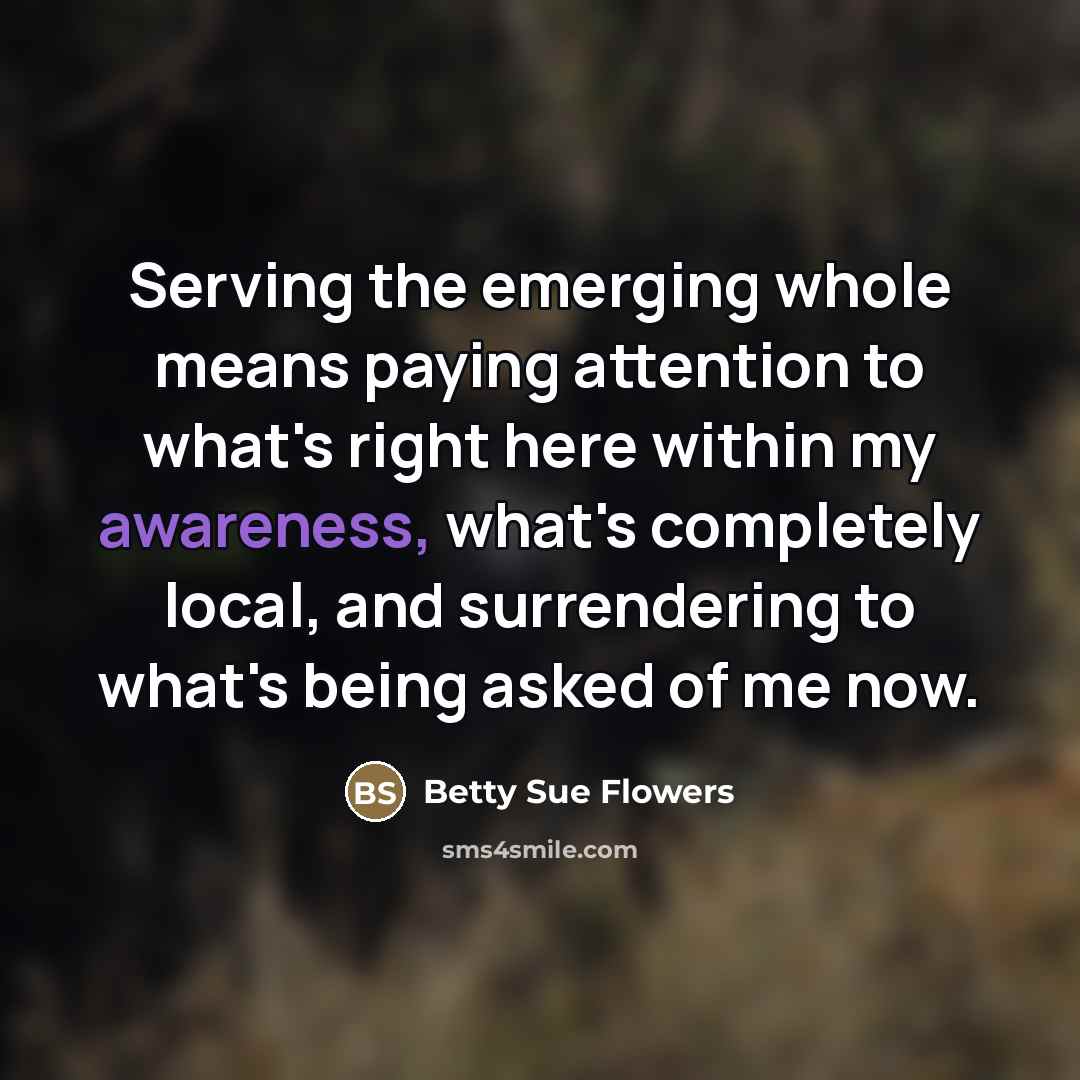 “Serving the emerging whole means paying attention to what's right…” quote by Betty Sue Flowers