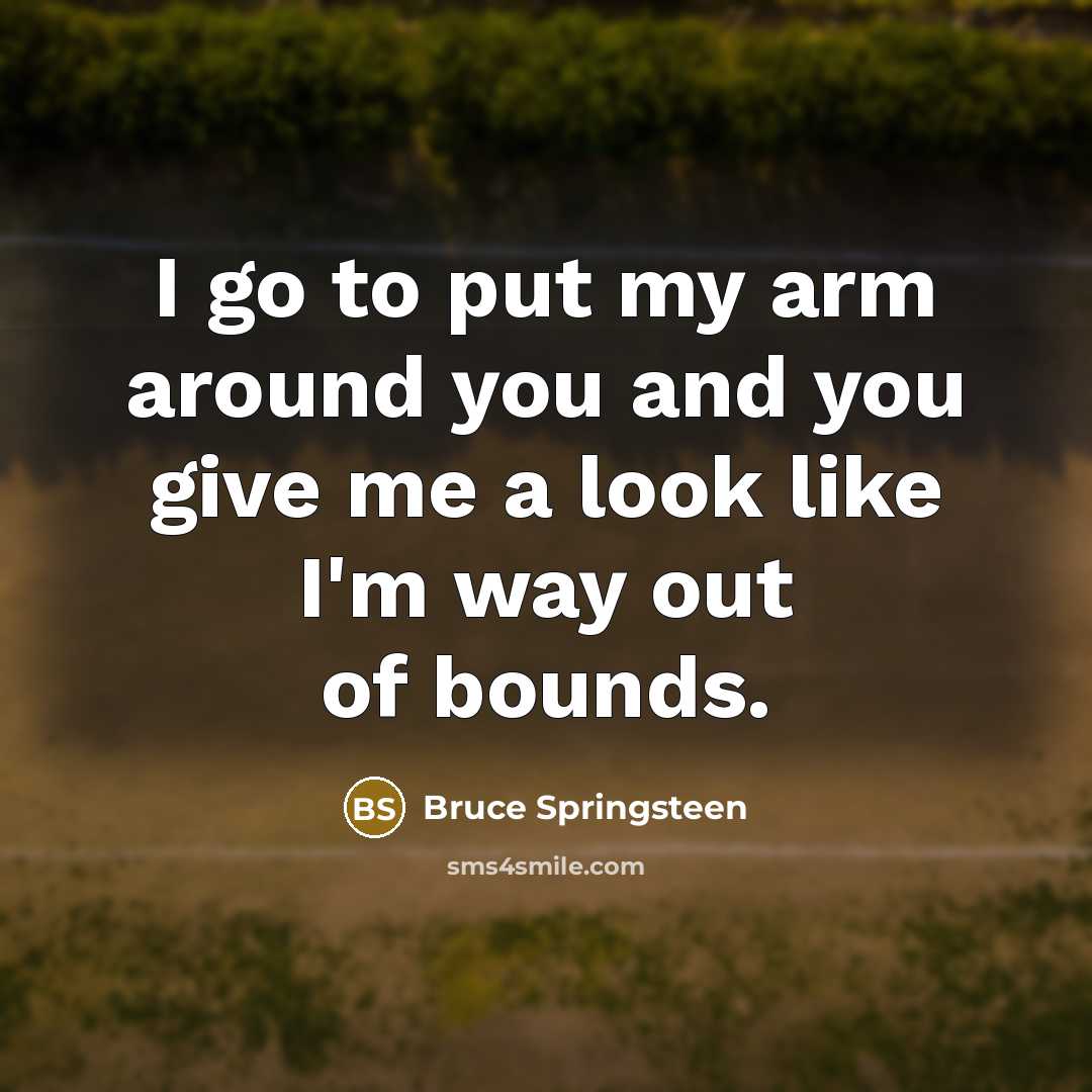 “I go to put my arm around you and you…” quote by Bruce Springsteen