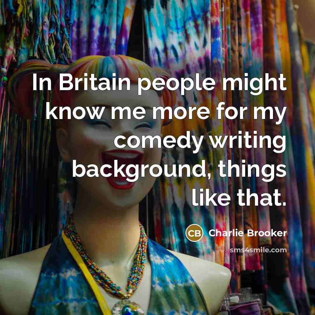 “In Britain people might know me more for my comedy…” quote by Charlie Brooker