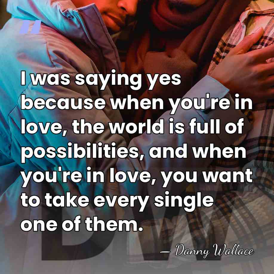 I was saying yes because when you're in love, the world is&hellip; - Danny Wallace