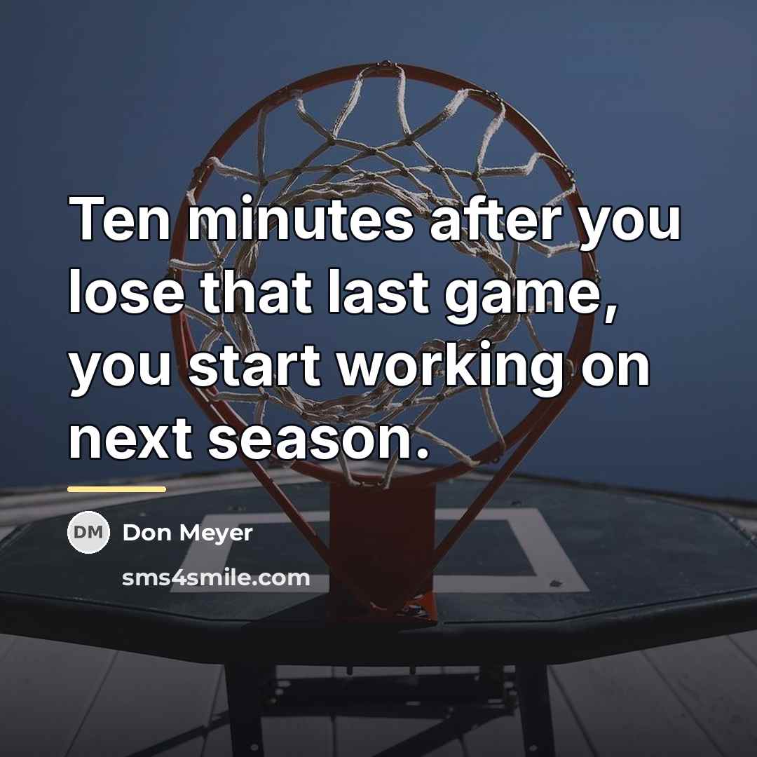 “Ten minutes after you lose that last game, you start…” quote by Don Meyer