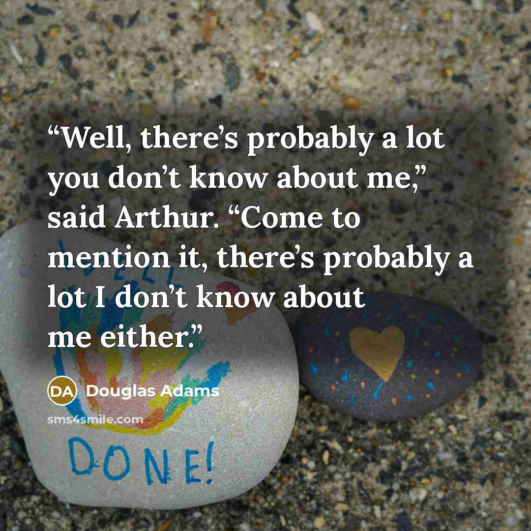 “Well, there’s probably a lot you don’t know about me,” said Arthur. “Come to mention it, there’s probably a lot I don’t know about me either.” quote by Douglas Adams