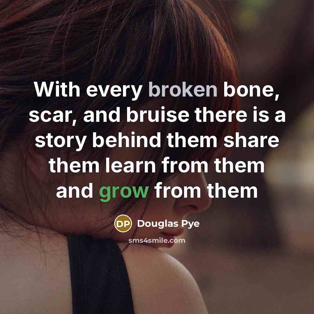 “With every broken bone, scar, and bruise there is a story behind them share them learn from them and grow from them” quote by Douglas Pye