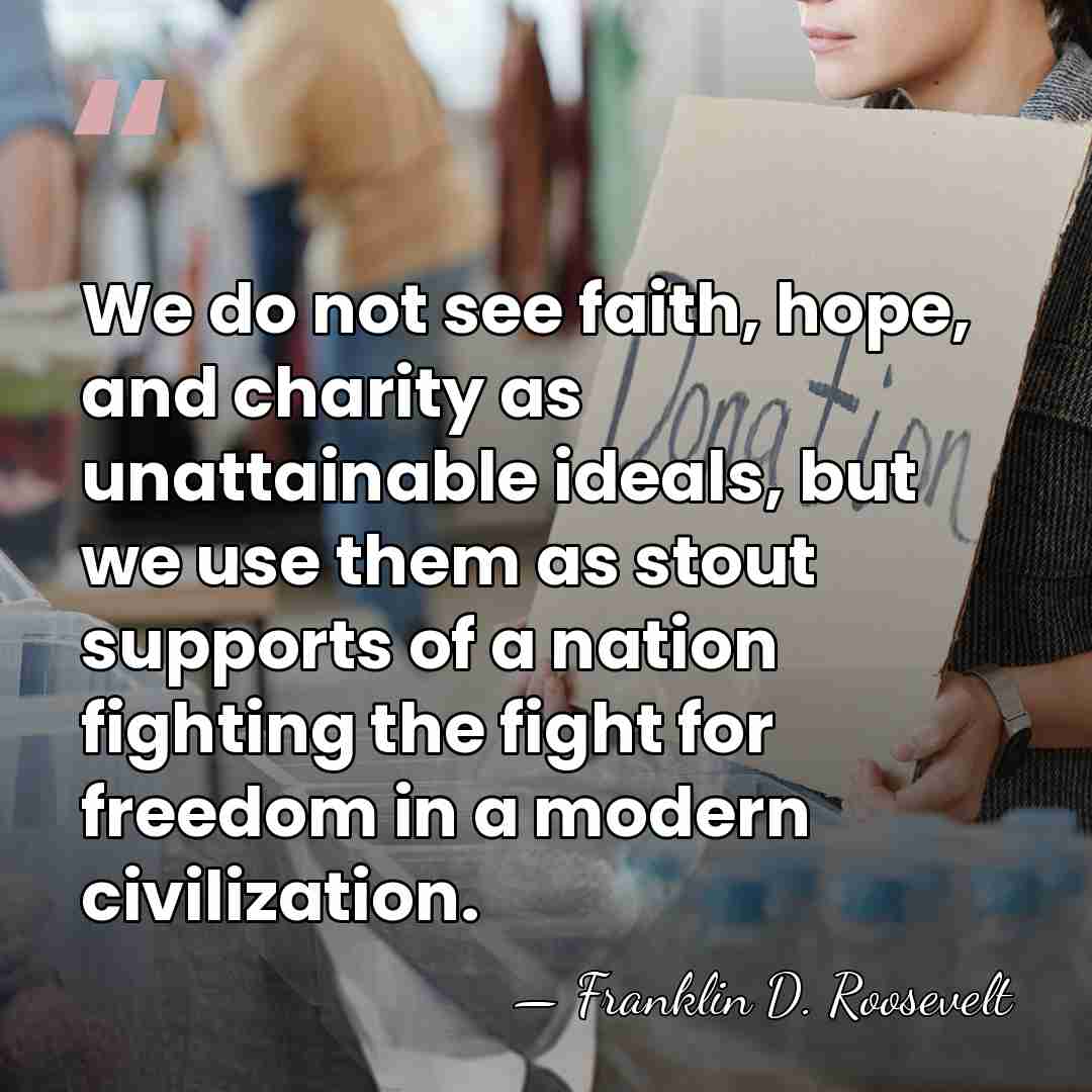 We do not see faith, hope, and charity as unattainable ideals, but&hellip; - Franklin D. Roosevelt
