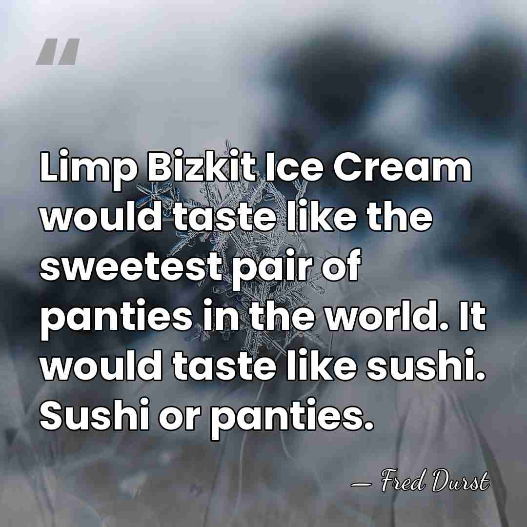 Limp Bizkit Ice Cream would taste like the sweetest pair of panties&hellip; - Fred Durst