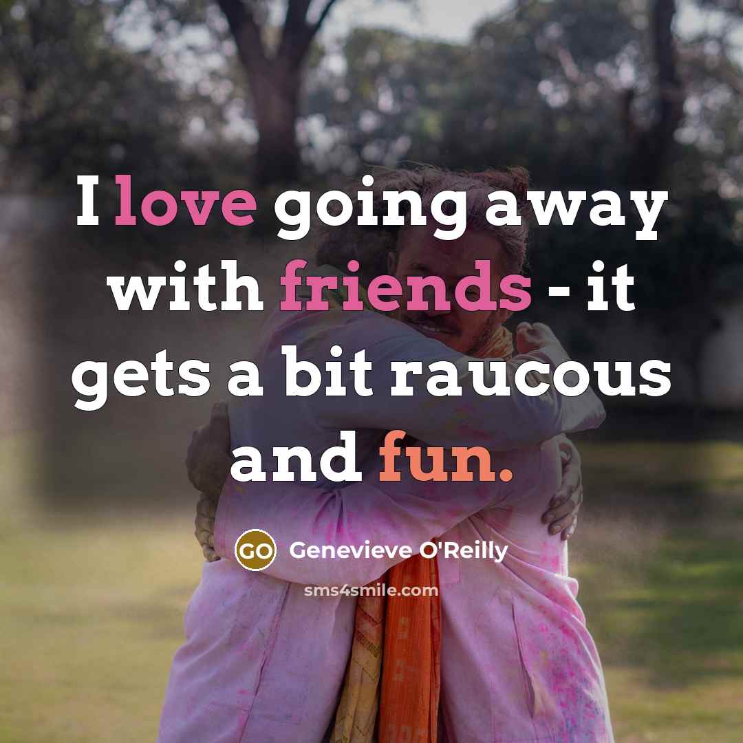 “I love going away with friends - it gets a…” quote by Genevieve O'Reilly
