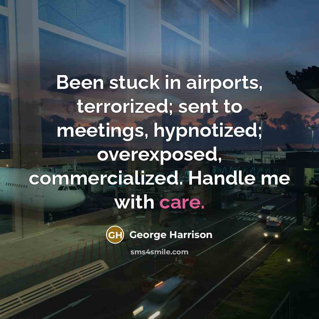 “Been stuck in airports, terrorized; sent to meetings, hypnotized; overexposed,…” quote by George Harrison