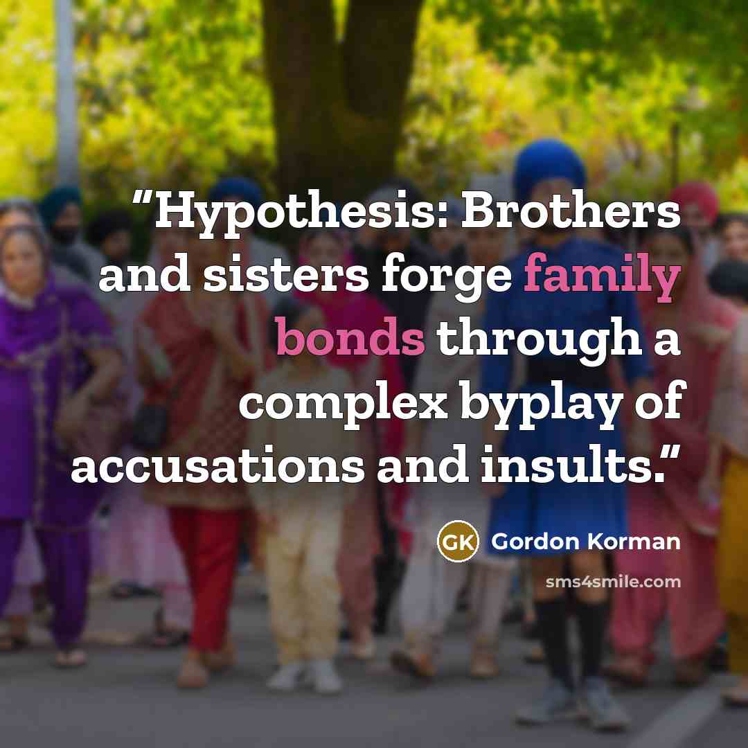 “Hypothesis: Brothers and sisters forge family bonds through a complex byplay of accusations and insults.” quote by Gordon Korman
