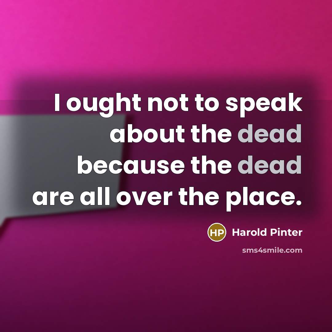 “I ought not to speak about the dead because the dead are all over the place.” quote by Harold Pinter