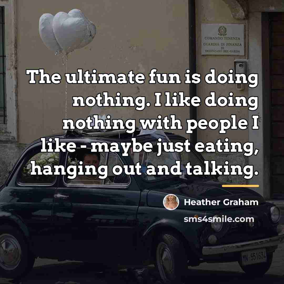 “The ultimate fun is doing nothing. I like doing nothing…” quote by Heather Graham