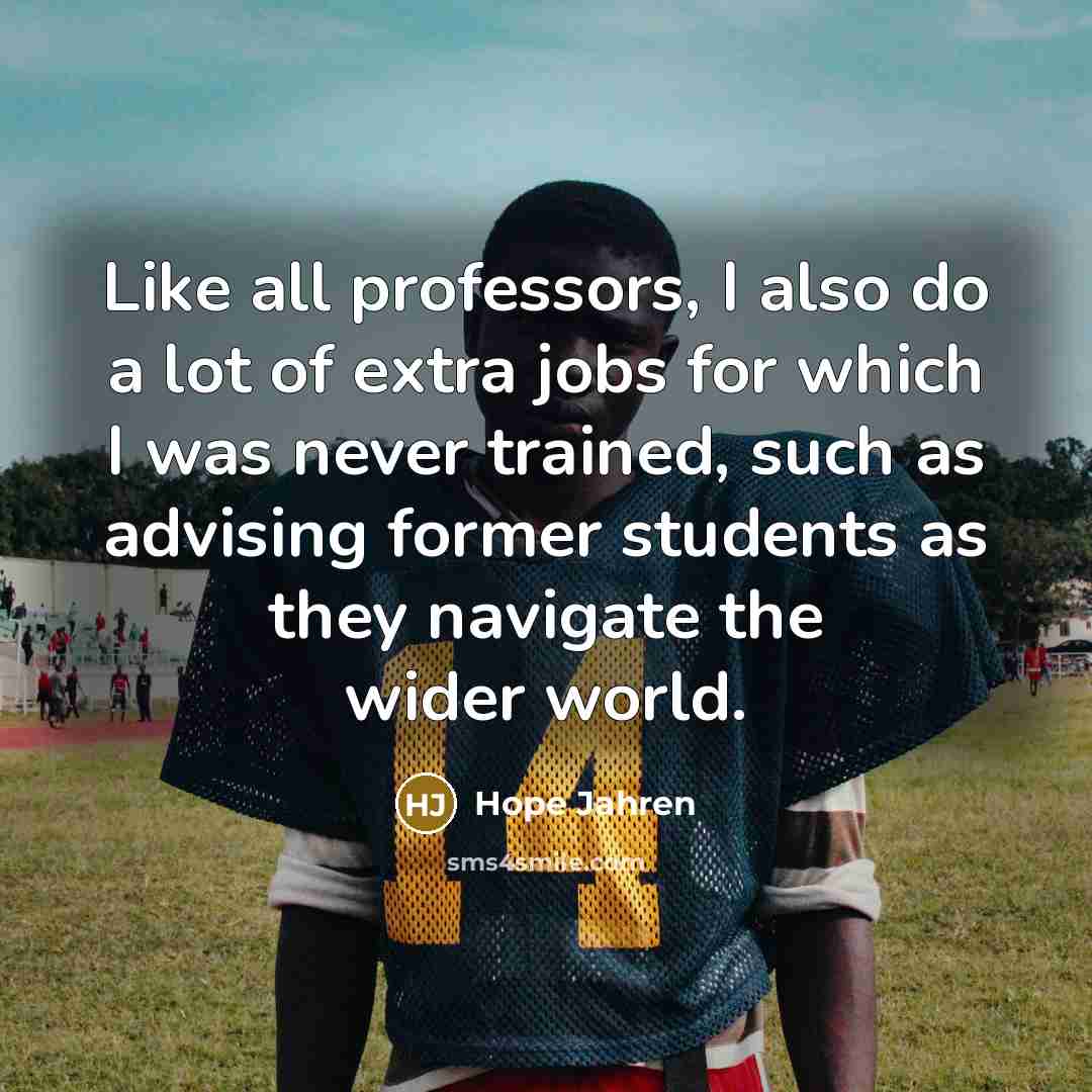 “Like all professors, I also do a lot of extra jobs for which I was never trained, such as advising former students as they navigate the wider world.” quote by Hope Jahren