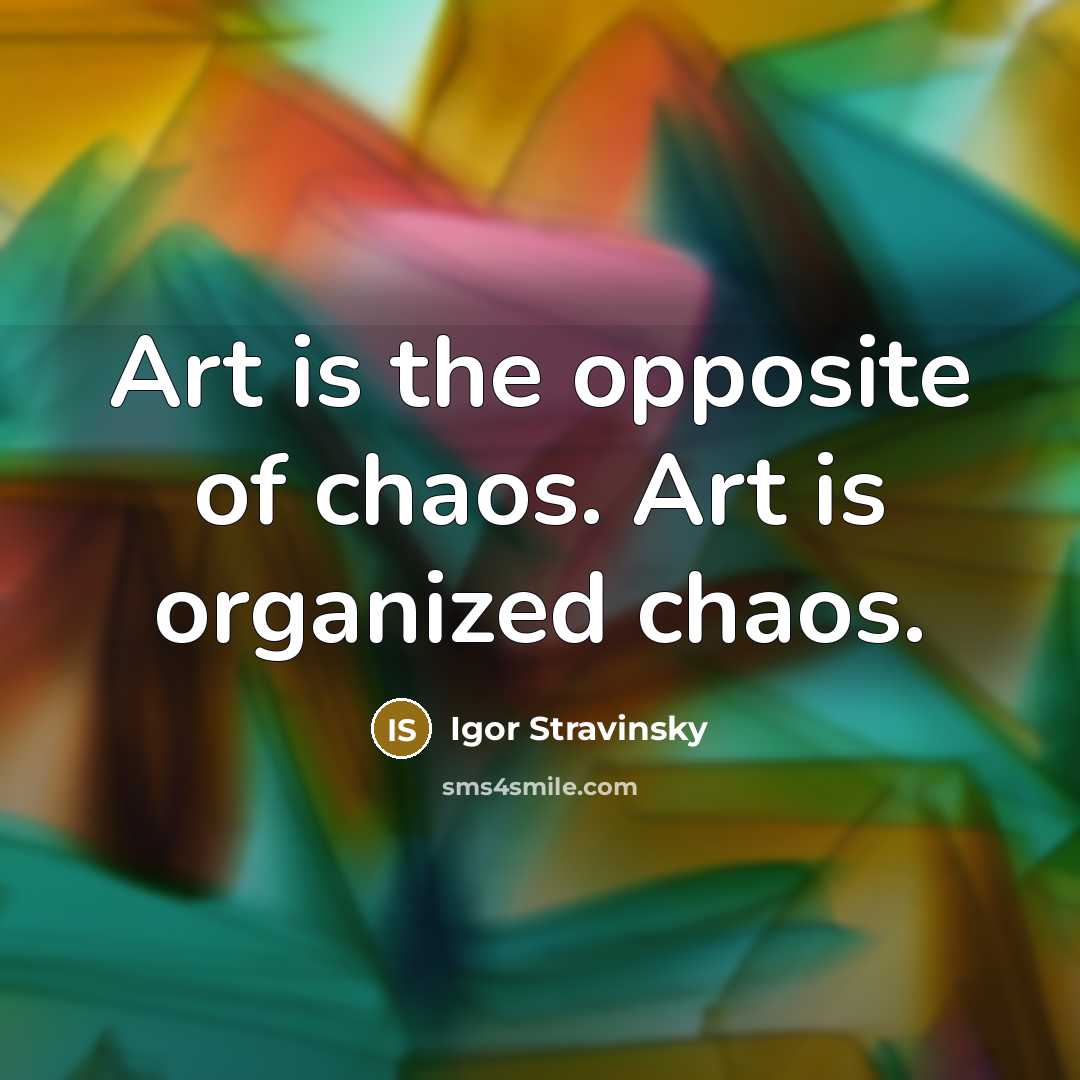 “Art is the opposite of chaos. Art is organized chaos.…” quote by Igor Stravinsky