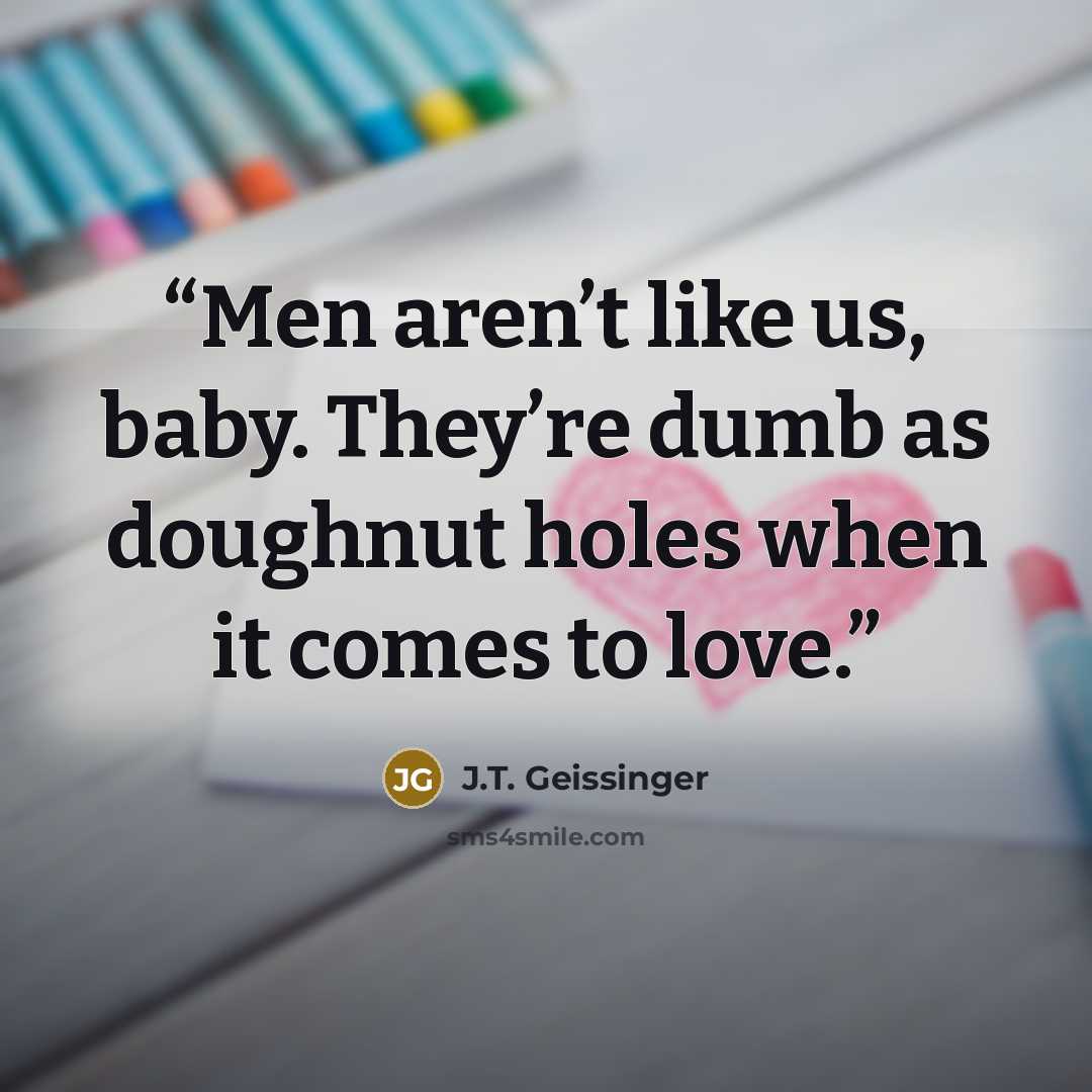 “Men aren’t like us, baby. They’re dumb as doughnut holes when it comes to love.” quote by J.T. Geissinger