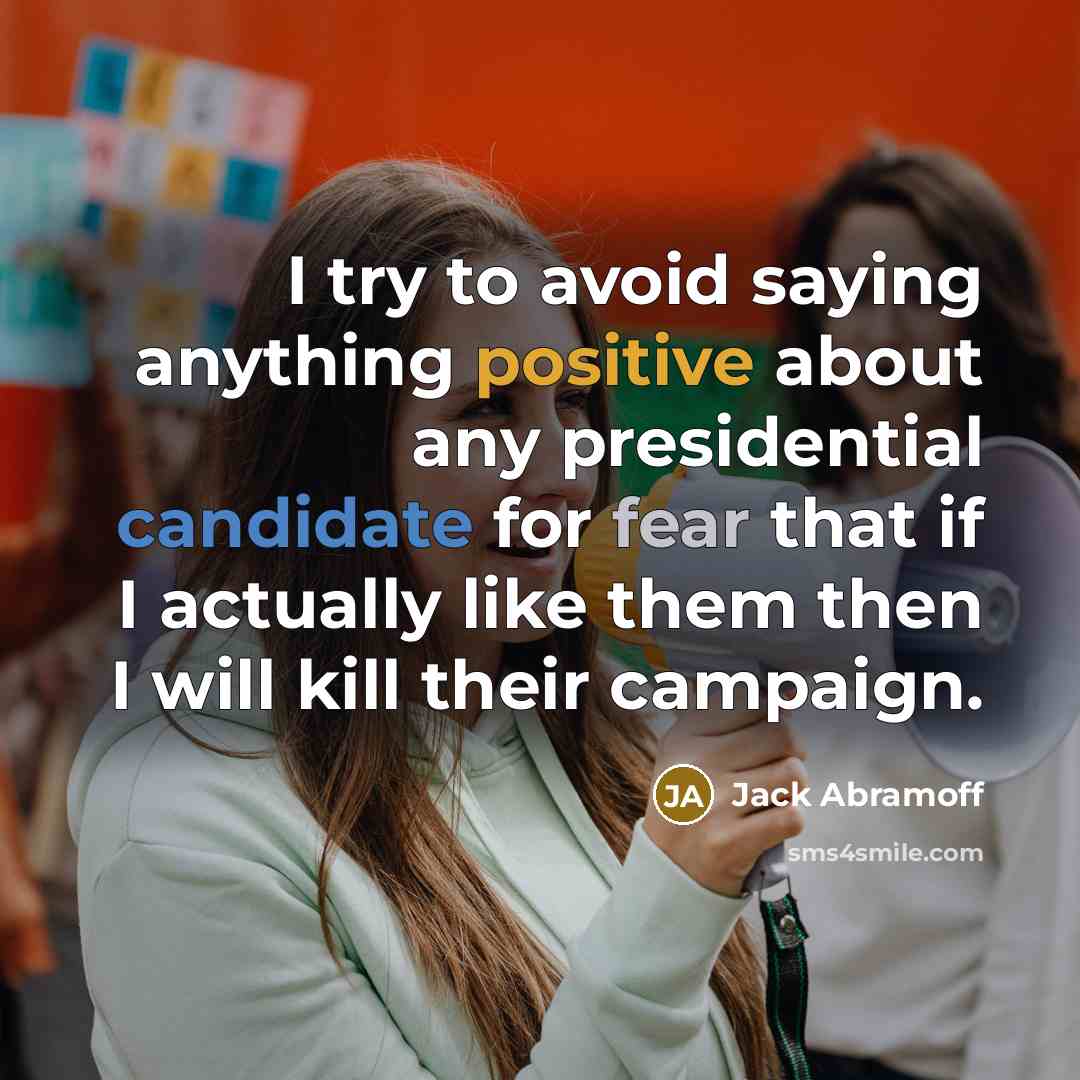 “I try to avoid saying anything positive about any presidential candidate for fear that if I actually like them then I will kill their campaign.” quote by Jack Abramoff
