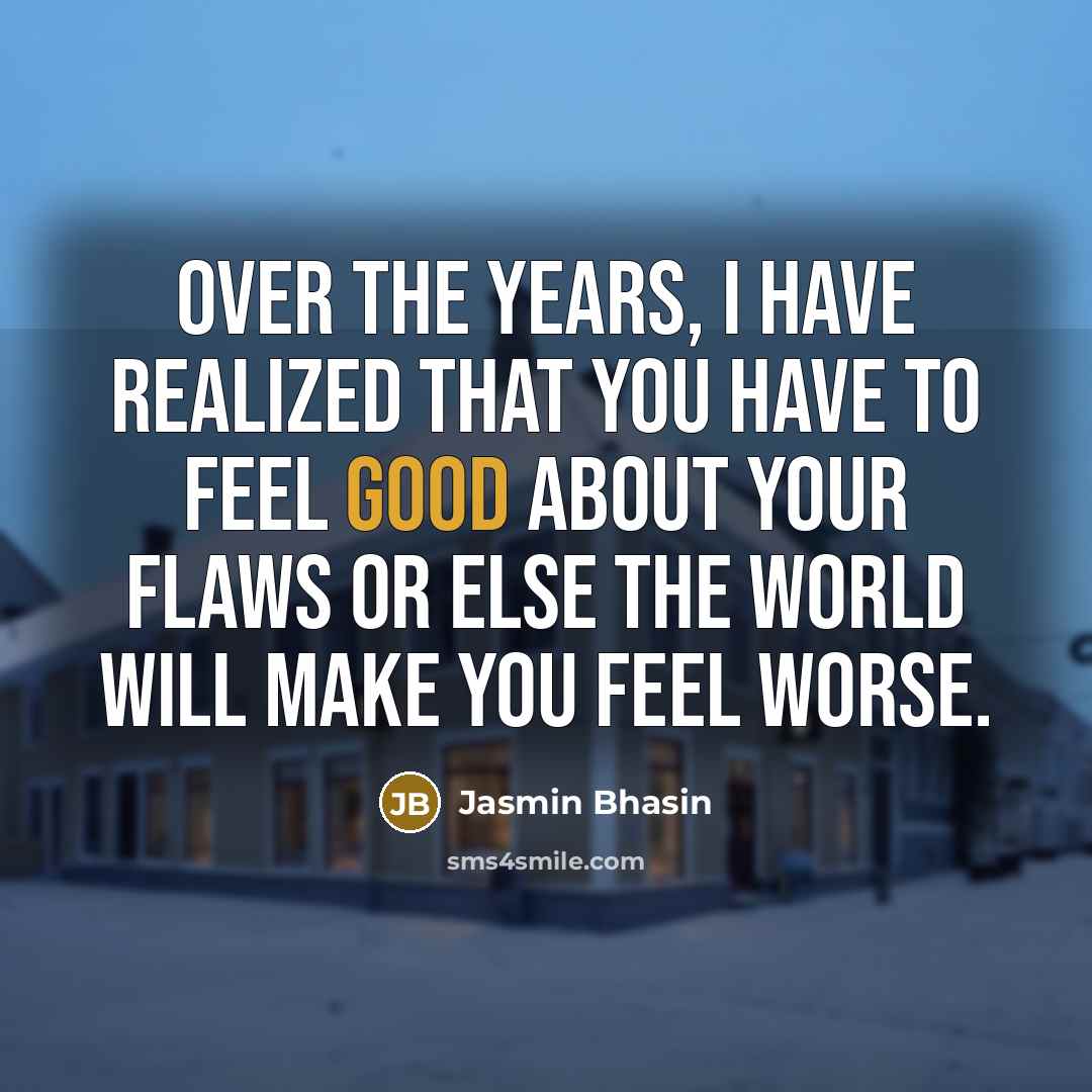 “Over the years, I have realized that you have to feel good about your flaws or else the world will make you feel worse.” quote by Jasmin Bhasin