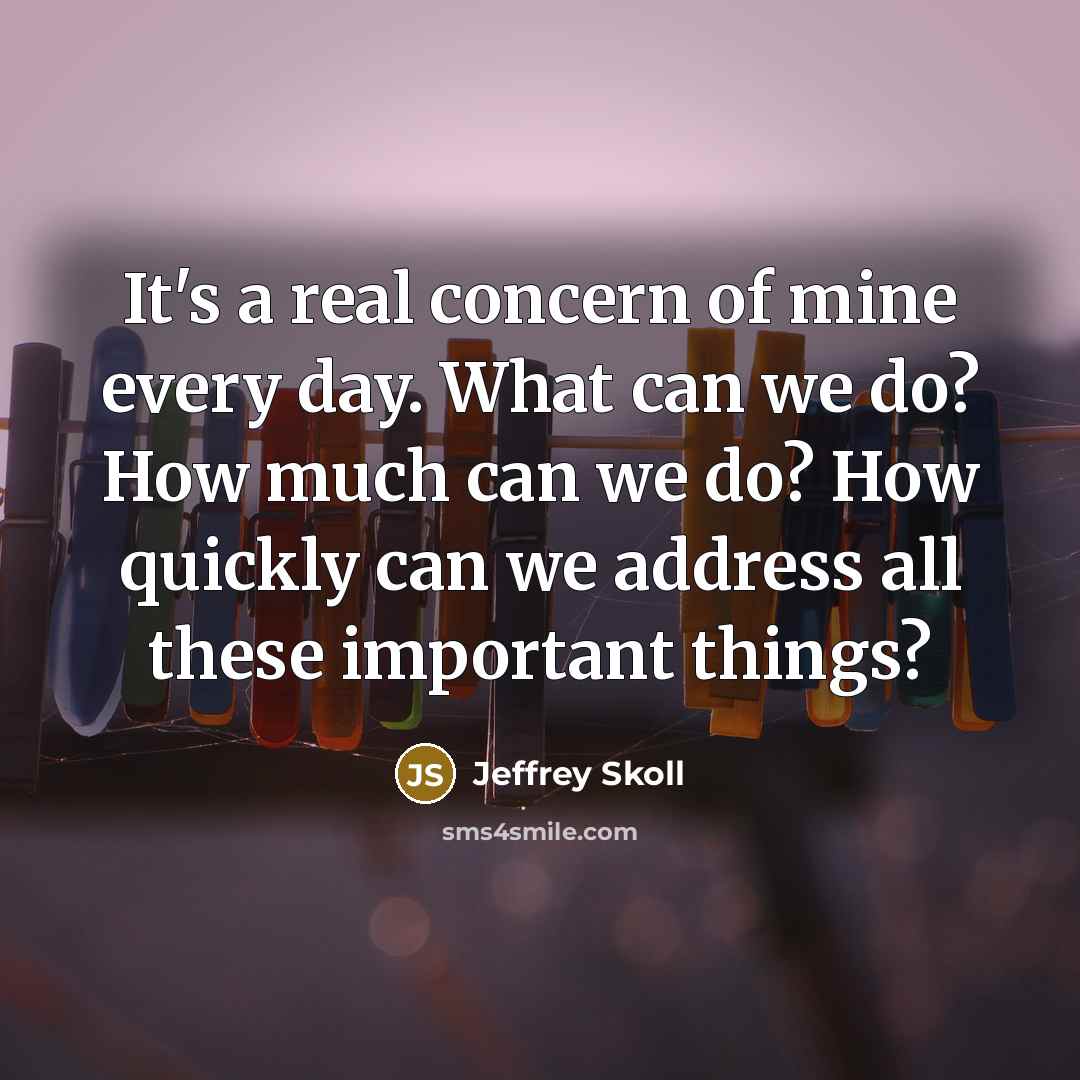 “It's a real concern of mine every day. What can we do? How much can we do? How quickly can we address all these important things?” quote by Jeffrey Skoll