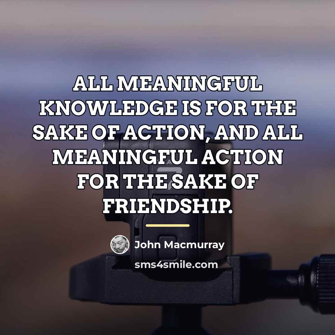 “ALL MEANINGFUL KNOWLEDGE IS FOR THE SAKE OF ACTION, AND…” quote by John Macmurray