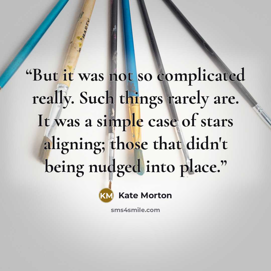 “But it was not so complicated really. Such things rarely are. It was a simple case of stars aligning; those that didn't being nudged into place.” quote by Kate Morton