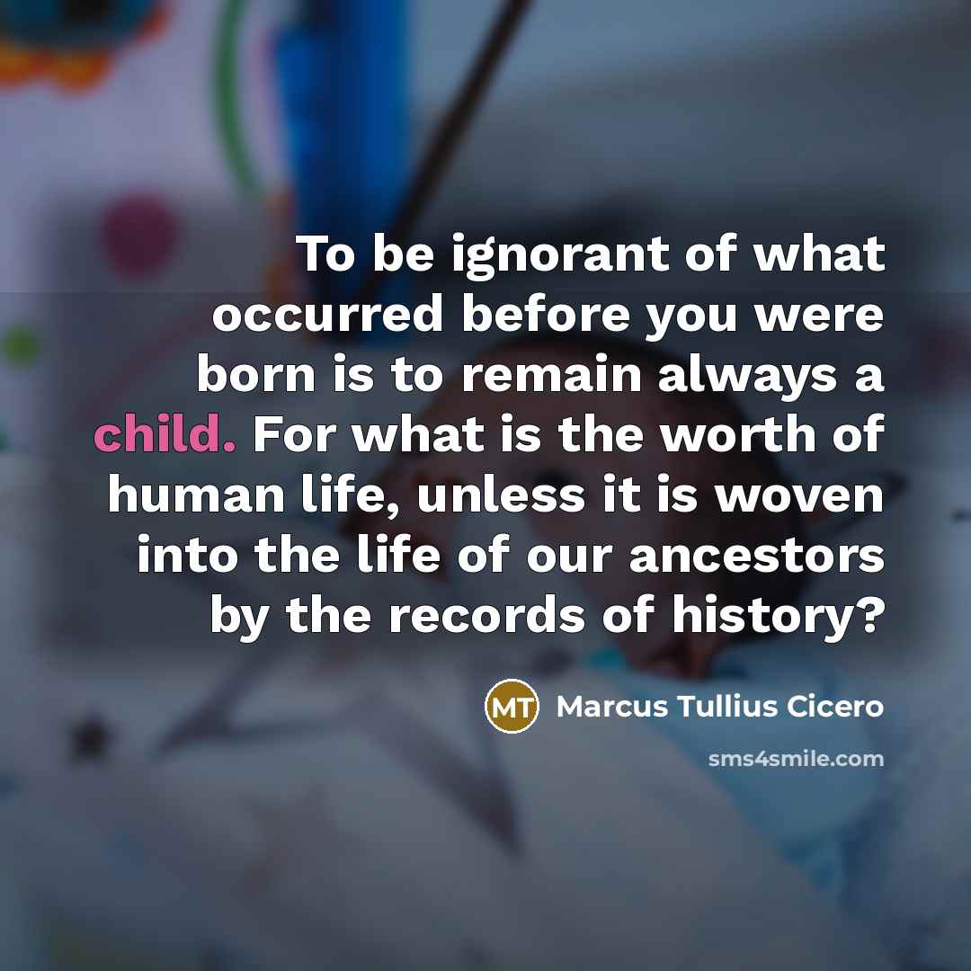 “To be ignorant of what occurred before you were born…” quote by Marcus Tullius Cicero