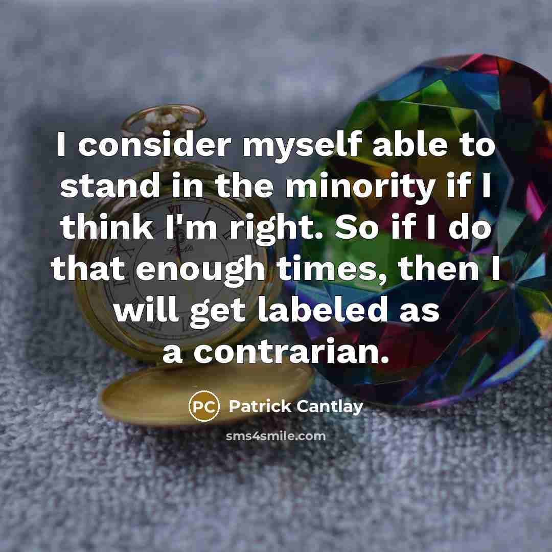 “I consider myself able to stand in the minority if I think I'm right. So if I do that enough times, then I will get labeled as a contrarian.” quote by Patrick Cantlay