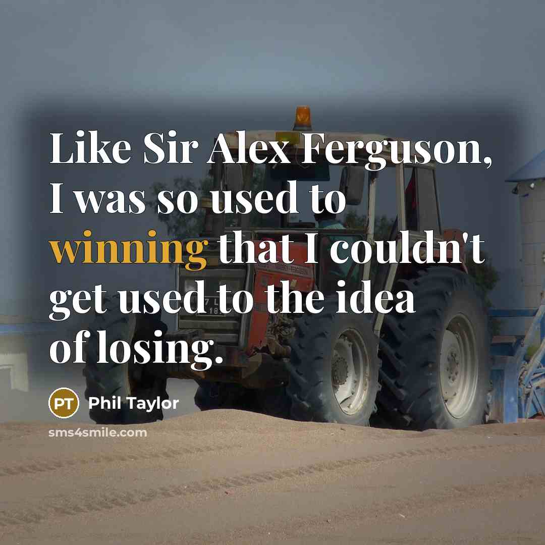 “Like Sir Alex Ferguson, I was so used to winning that I couldn't get used to the idea of losing.” quote by Phil Taylor