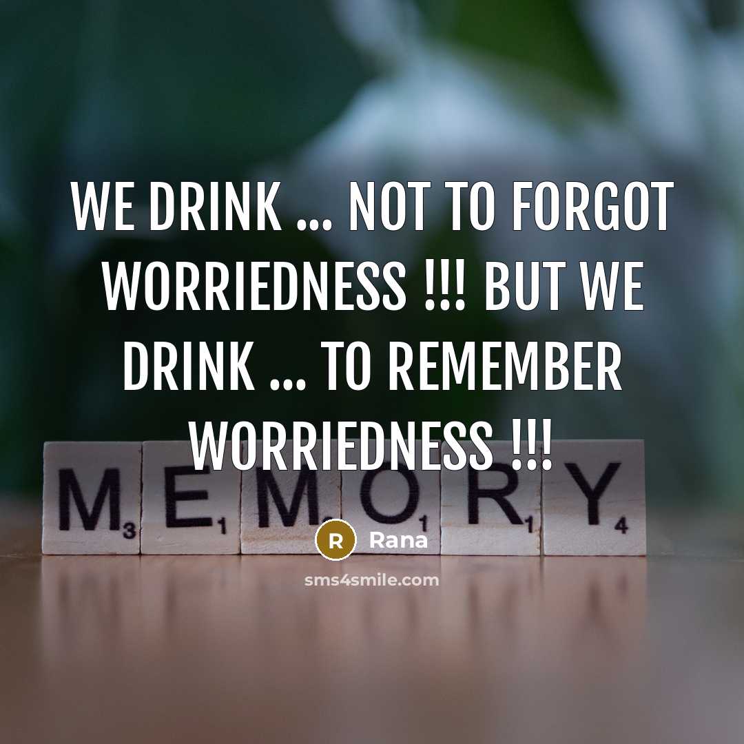 “WE DRINK ... not to forgot worriedness !!! BUT WE DRINK ... to REMEMBER worriedness !!!” quote by Rana