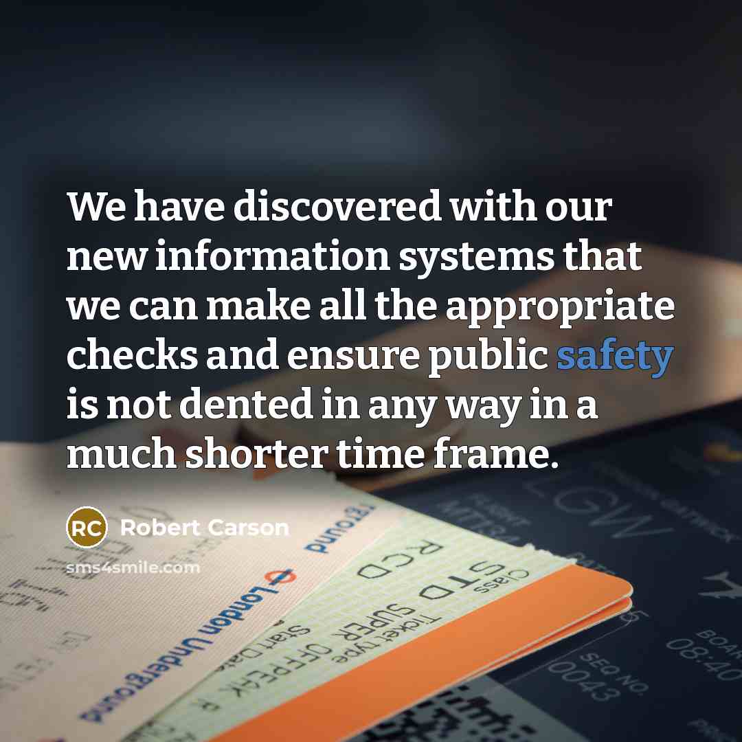 “We have discovered with our new information systems that we can make all the appropriate checks and ensure public safety is not dented in any way in a much shorter time frame.” quote by Robert Carson