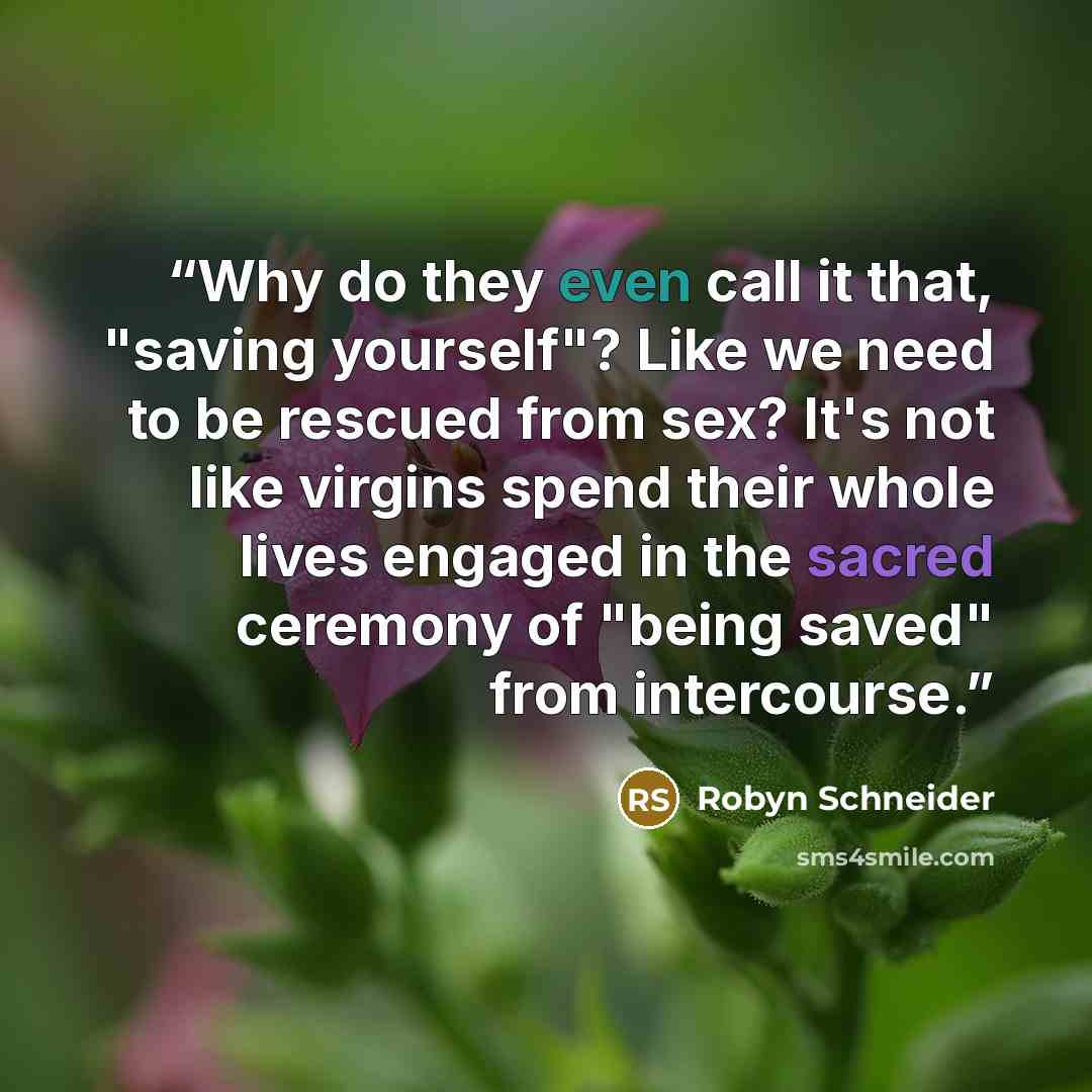 “Why do they even call it that, "saving yourself"? Like we need to be rescued from sex? It's not like virgins spend their whole lives engaged in the sacred ceremony of "being saved" from intercourse.” quote by Robyn Schneider