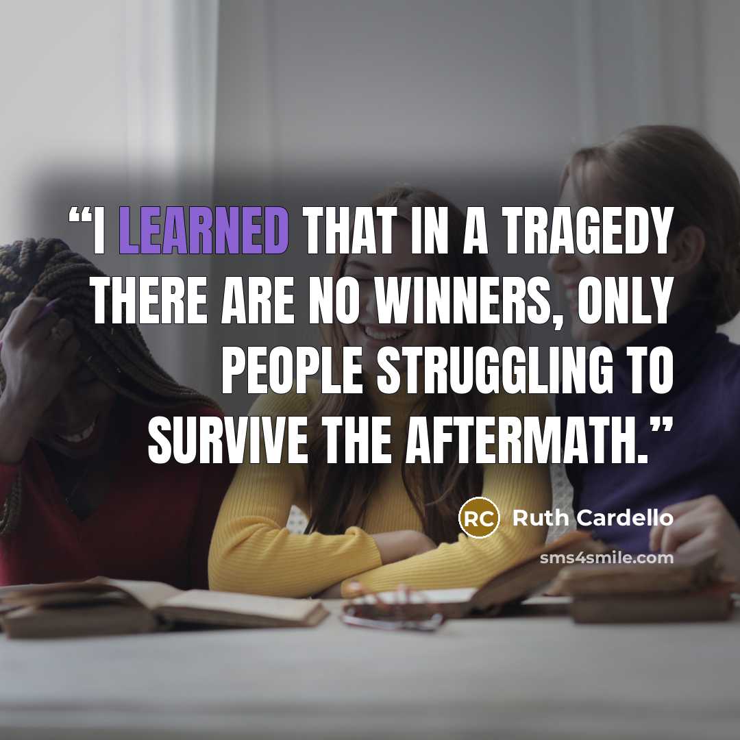 “I learned that in a tragedy there are no winners, only people struggling to survive the aftermath.” quote by Ruth Cardello