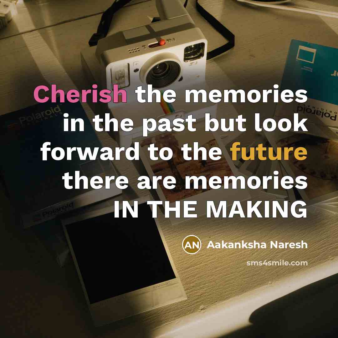 “Cherish the memories in the past but look forward to the future there are memories IN THE MAKING” quote by Aakanksha Naresh