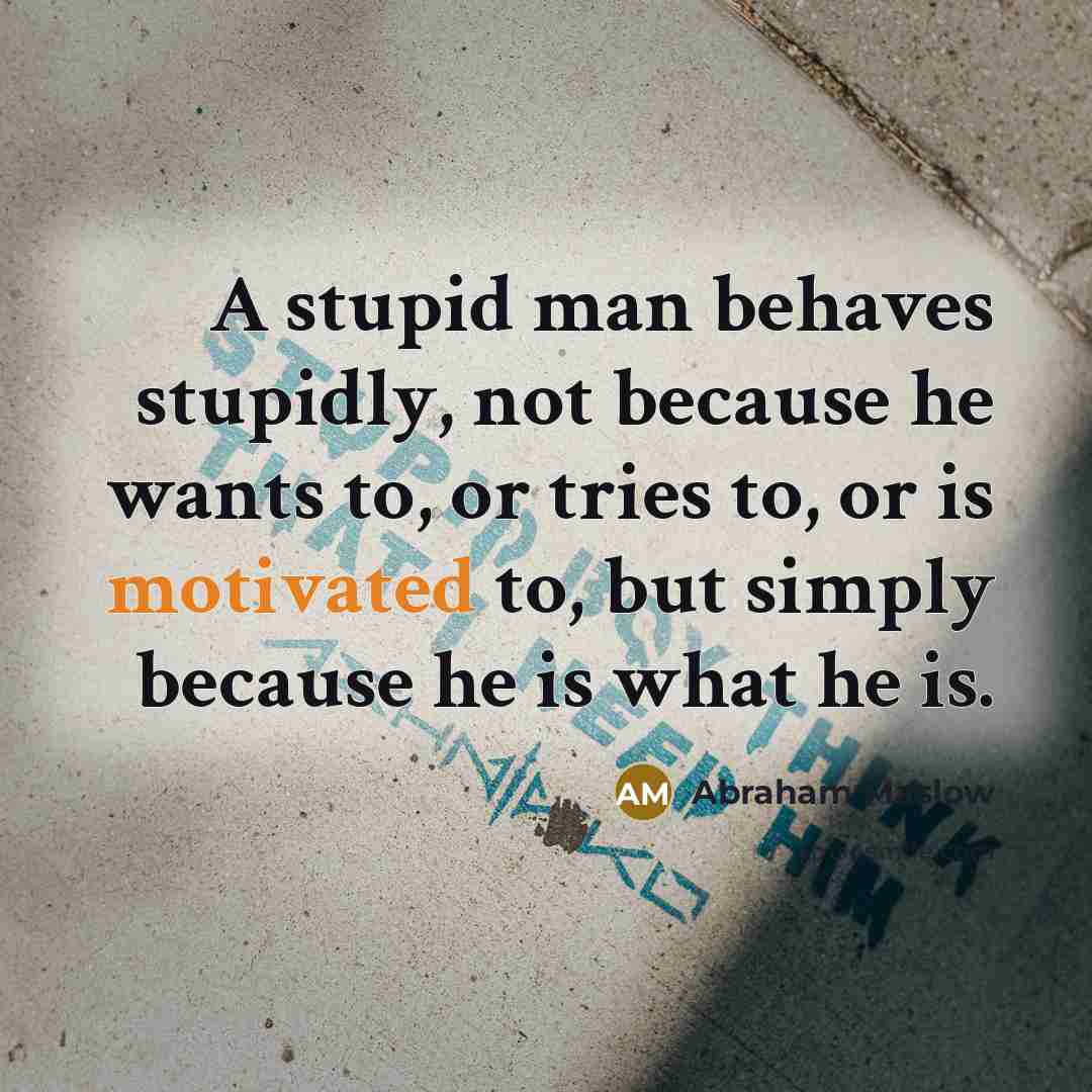 “A stupid man behaves stupidly, not because he wants to,…” quote by Abraham Maslow