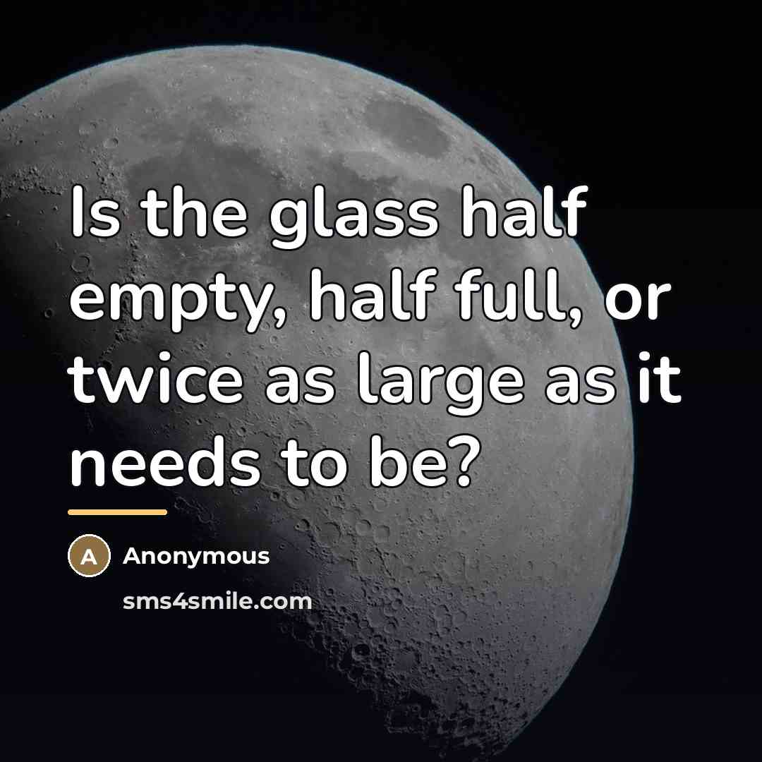 “Is the glass half empty, half full, or twice as…” quote by Anonymous
